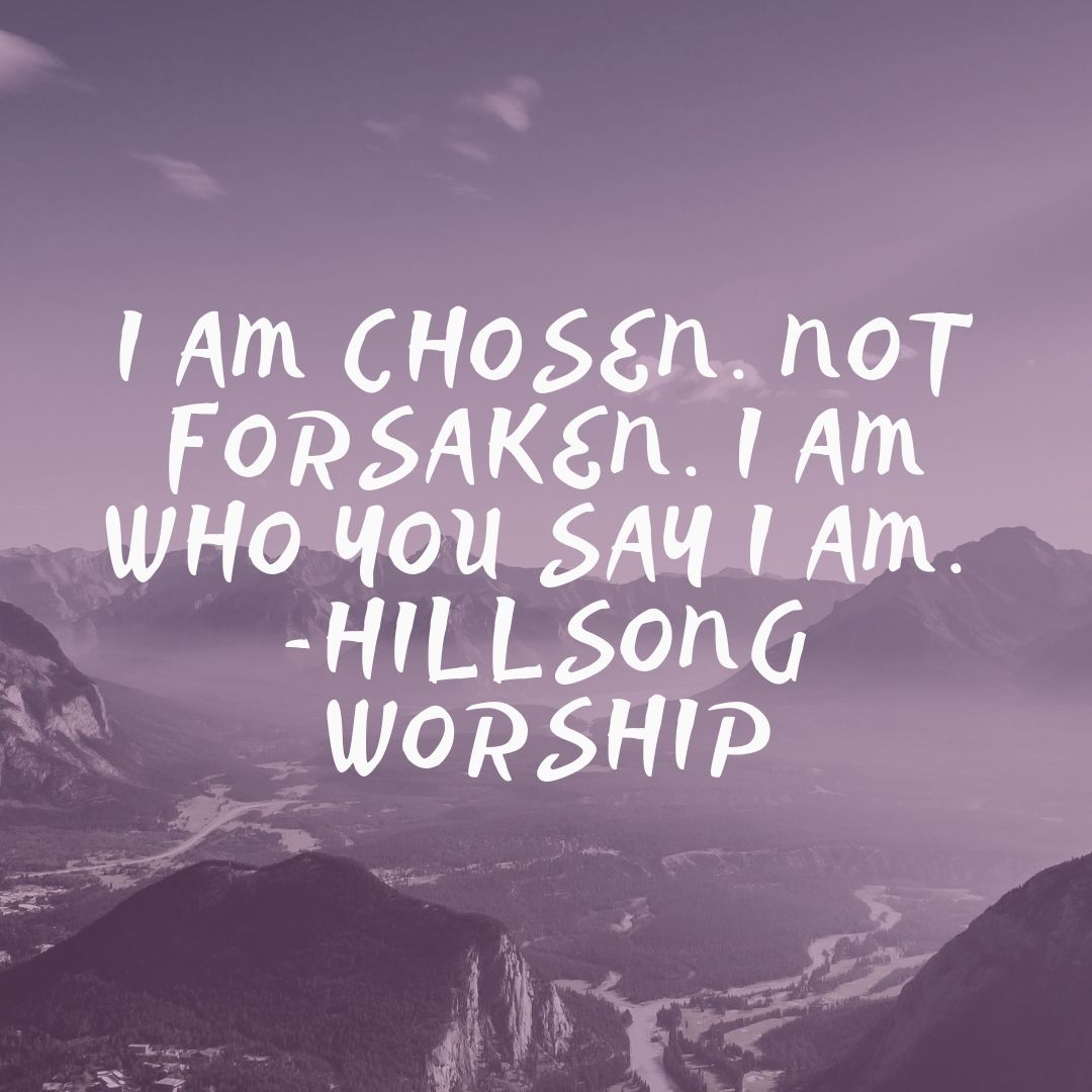 I am chosen. Not forsaken. I am who you say I am. -Hillsong Worship